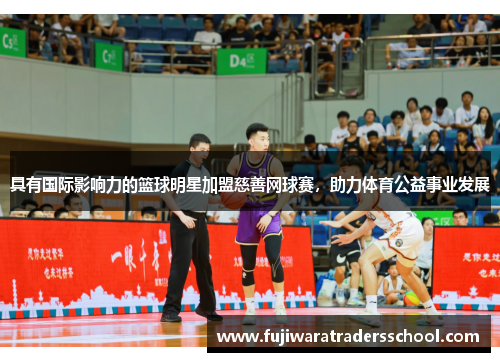 具有国际影响力的篮球明星加盟慈善网球赛，助力体育公益事业发展