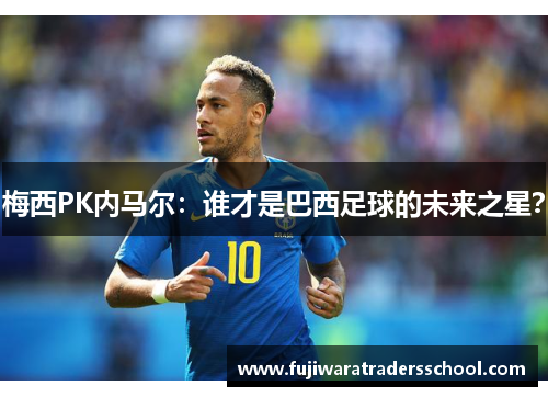 梅西PK内马尔:谁才是巴西足球的未来之星?