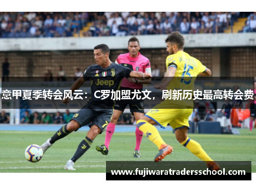 意甲夏季转会风云：C罗加盟尤文，刷新历史最高转会费