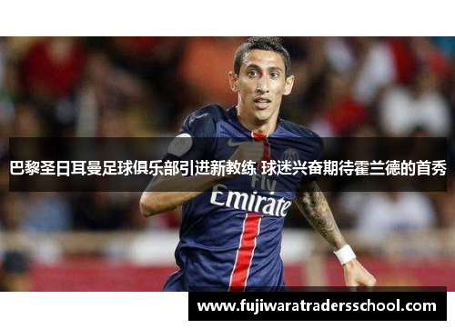 巴黎圣日耳曼足球俱乐部引进新教练 球迷兴奋期待霍兰德的首秀