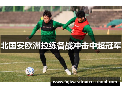 北国安欧洲拉练备战冲击中超冠军