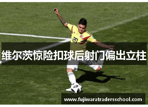 维尔茨惊险扣球后射门偏出立柱